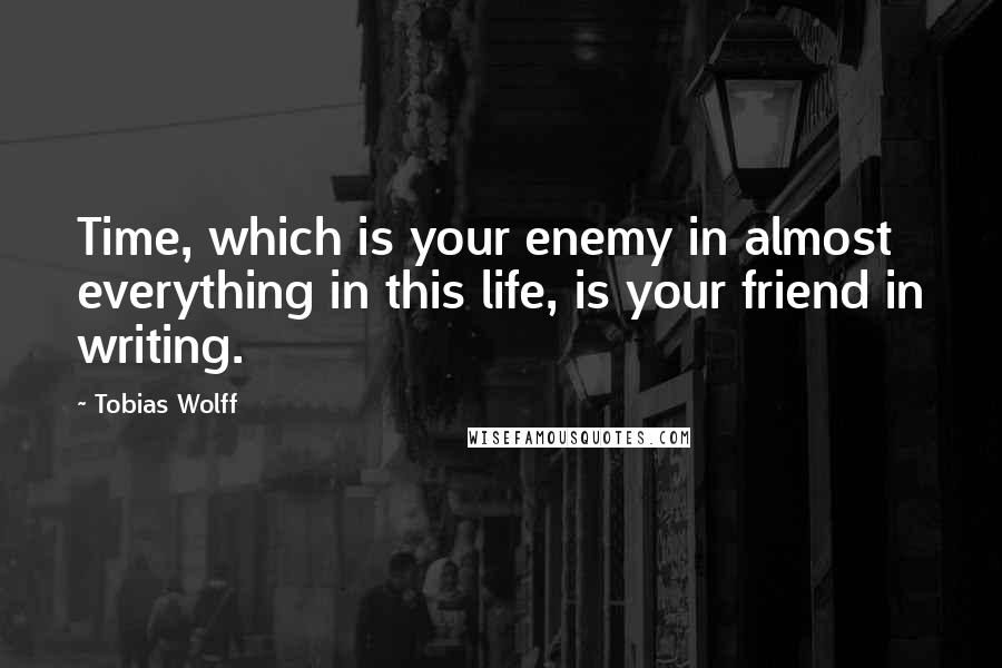 Tobias Wolff Quotes: Time, which is your enemy in almost everything in this life, is your friend in writing.