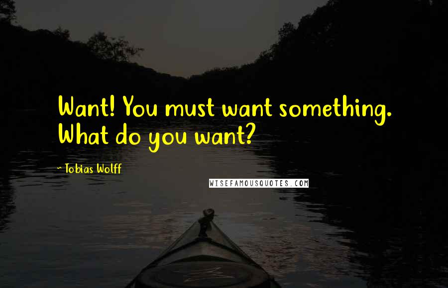 Tobias Wolff Quotes: Want! You must want something. What do you want?