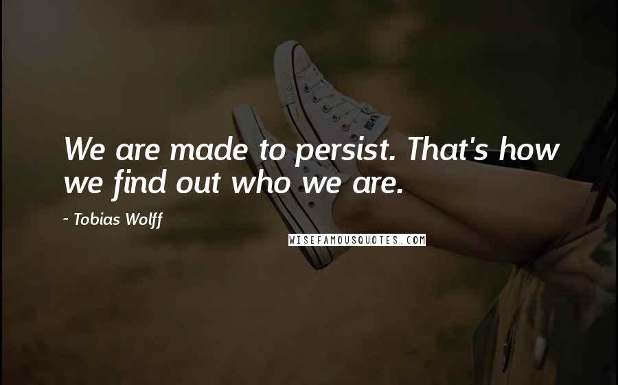 Tobias Wolff Quotes: We are made to persist. That's how we find out who we are.