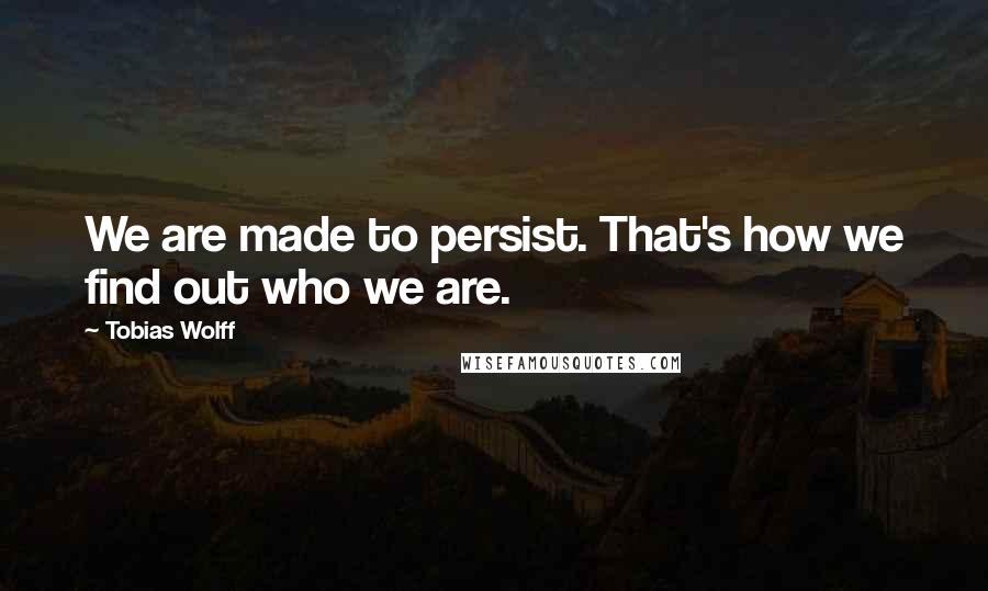 Tobias Wolff Quotes: We are made to persist. That's how we find out who we are.