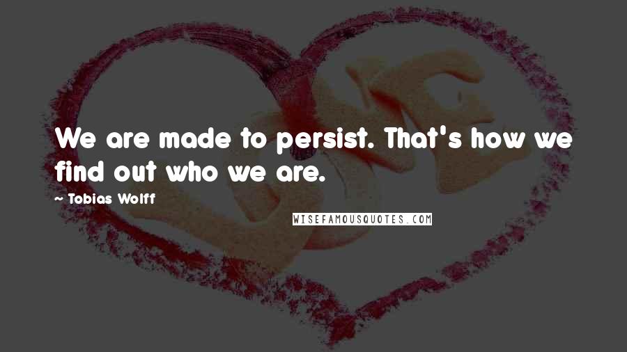 Tobias Wolff Quotes: We are made to persist. That's how we find out who we are.