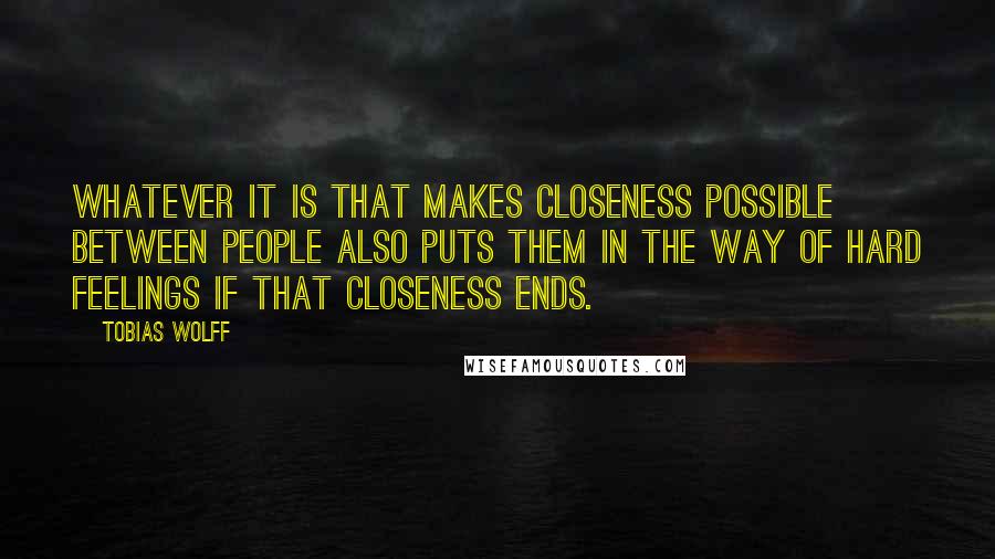 Tobias Wolff Quotes: Whatever it is that makes closeness possible between people also puts them in the way of hard feelings if that closeness ends.