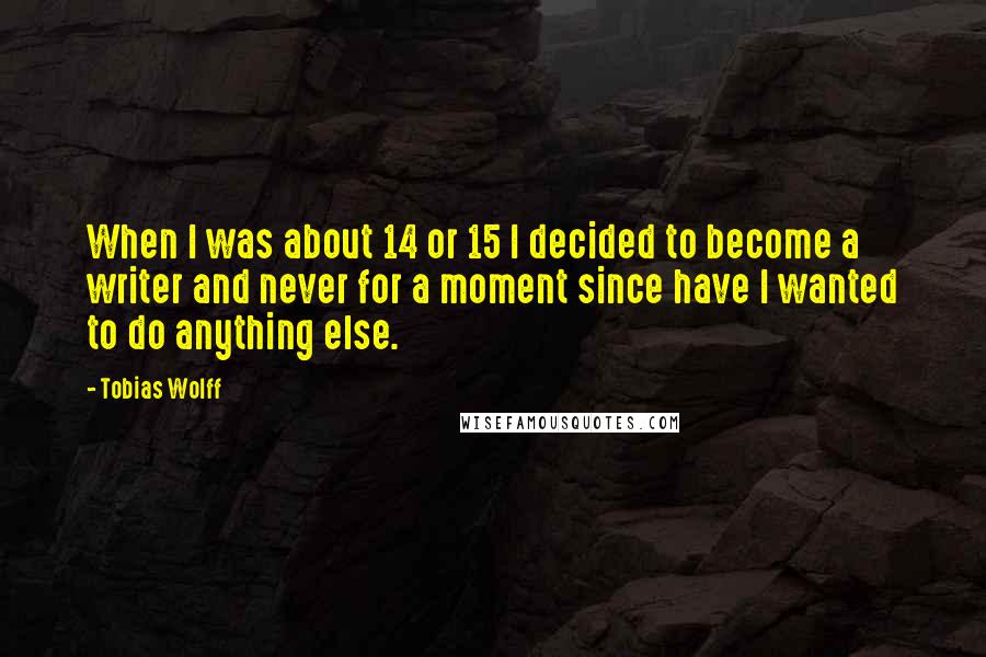 Tobias Wolff Quotes: When I was about 14 or 15 I decided to become a writer and never for a moment since have I wanted to do anything else.