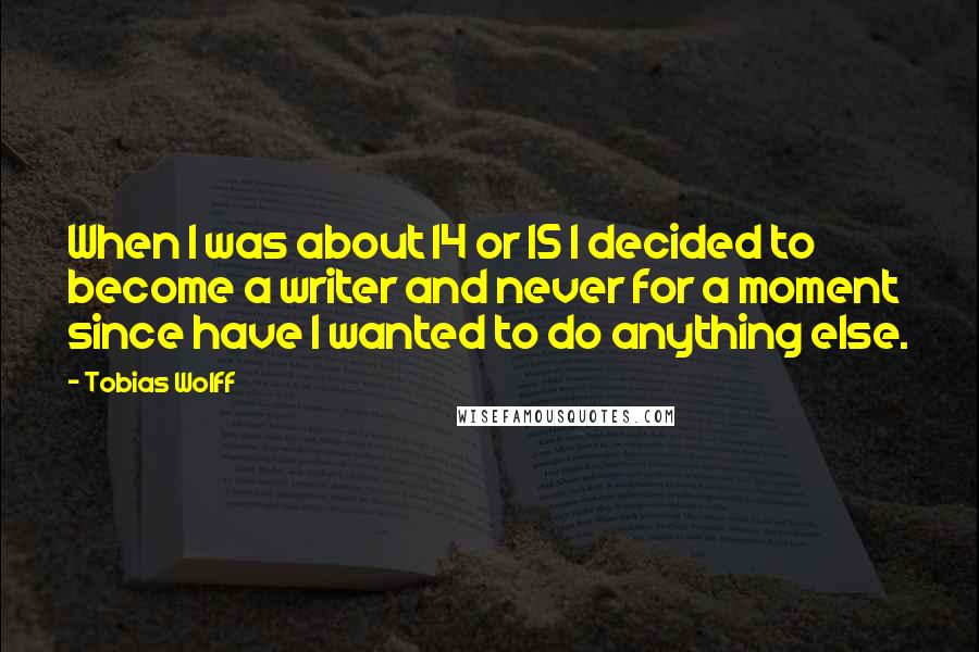 Tobias Wolff Quotes: When I was about 14 or 15 I decided to become a writer and never for a moment since have I wanted to do anything else.