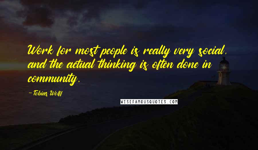 Tobias Wolff Quotes: Work for most people is really very social, and the actual thinking is often done in community.