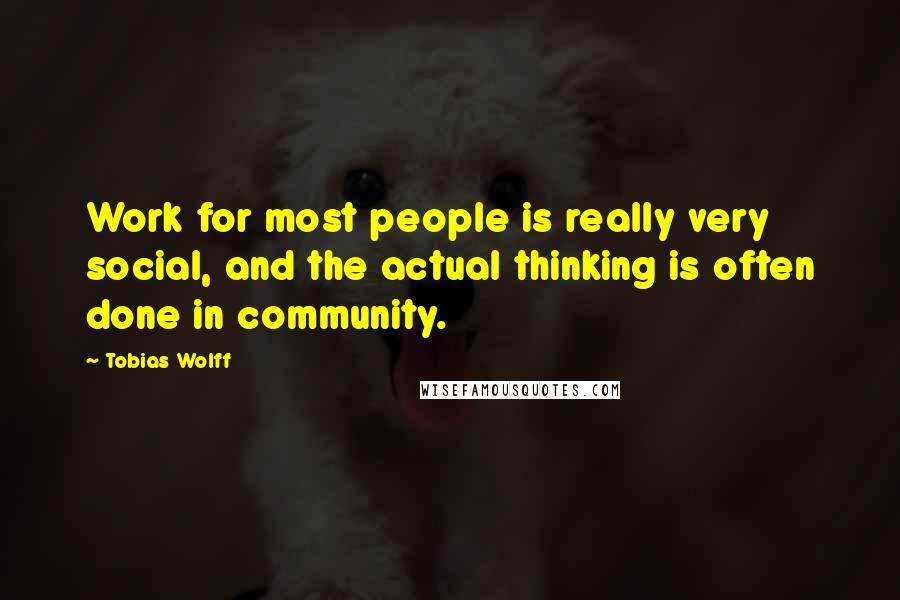 Tobias Wolff Quotes: Work for most people is really very social, and the actual thinking is often done in community.