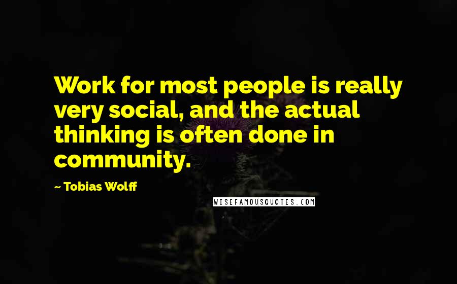 Tobias Wolff Quotes: Work for most people is really very social, and the actual thinking is often done in community.