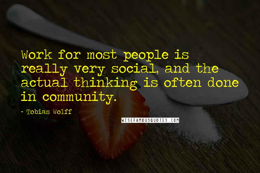 Tobias Wolff Quotes: Work for most people is really very social, and the actual thinking is often done in community.