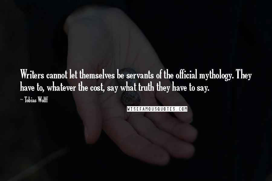 Tobias Wolff Quotes: Writers cannot let themselves be servants of the official mythology. They have to, whatever the cost, say what truth they have to say.