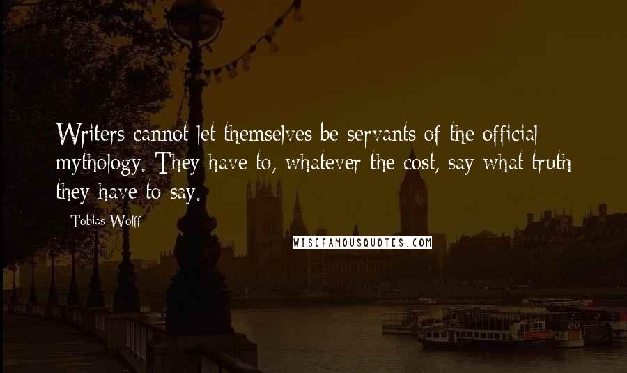 Tobias Wolff Quotes: Writers cannot let themselves be servants of the official mythology. They have to, whatever the cost, say what truth they have to say.