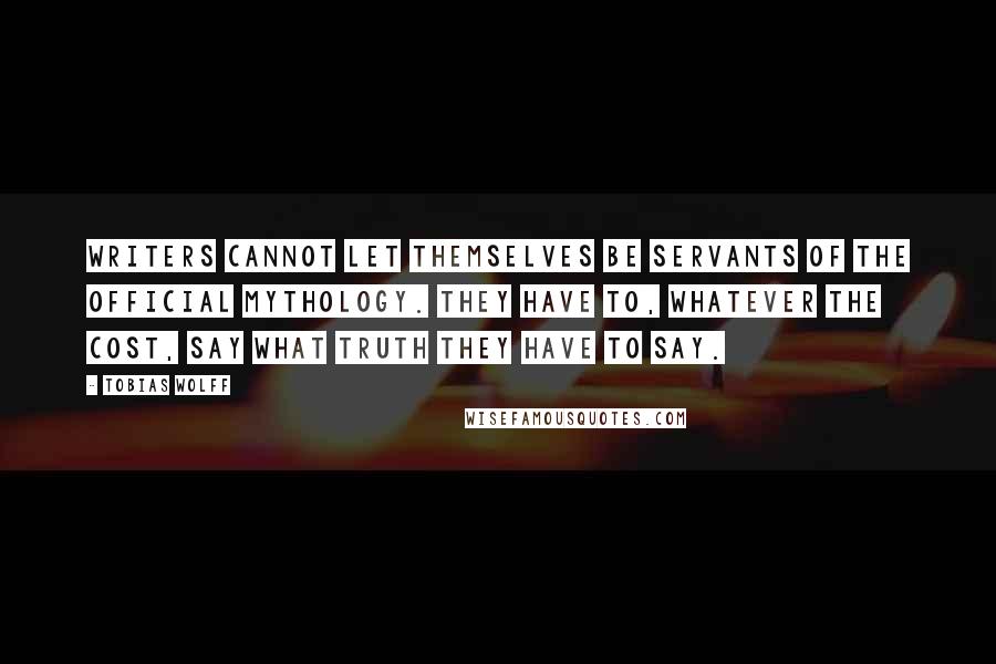 Tobias Wolff Quotes: Writers cannot let themselves be servants of the official mythology. They have to, whatever the cost, say what truth they have to say.