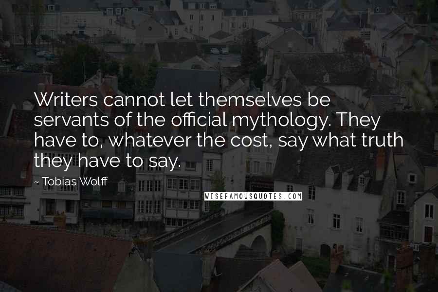 Tobias Wolff Quotes: Writers cannot let themselves be servants of the official mythology. They have to, whatever the cost, say what truth they have to say.