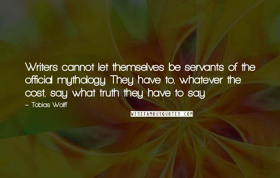 Tobias Wolff Quotes: Writers cannot let themselves be servants of the official mythology. They have to, whatever the cost, say what truth they have to say.