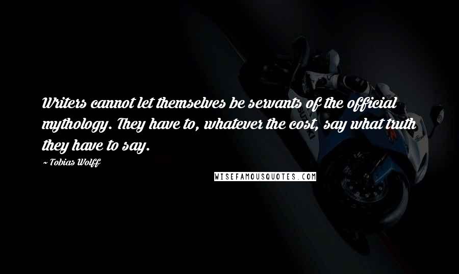 Tobias Wolff Quotes: Writers cannot let themselves be servants of the official mythology. They have to, whatever the cost, say what truth they have to say.