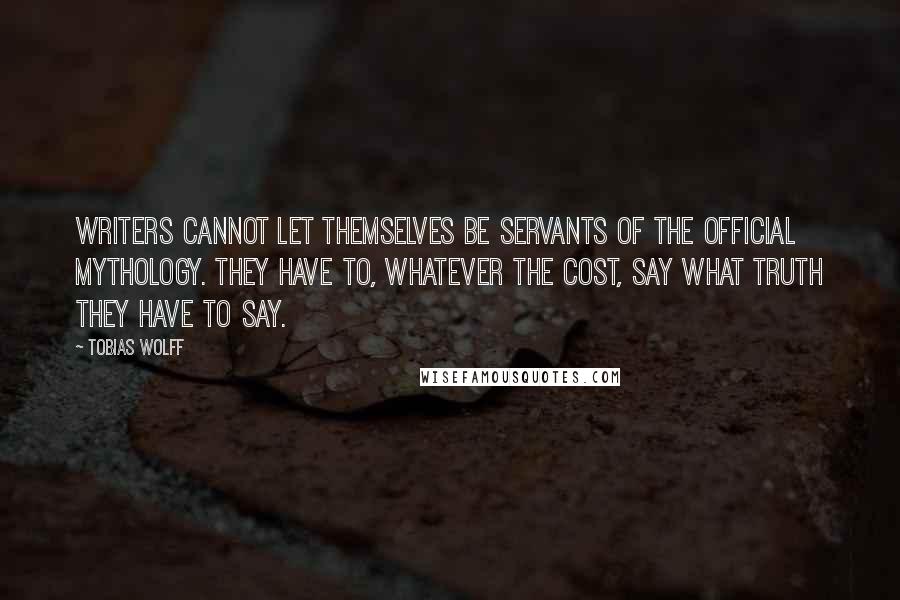Tobias Wolff Quotes: Writers cannot let themselves be servants of the official mythology. They have to, whatever the cost, say what truth they have to say.