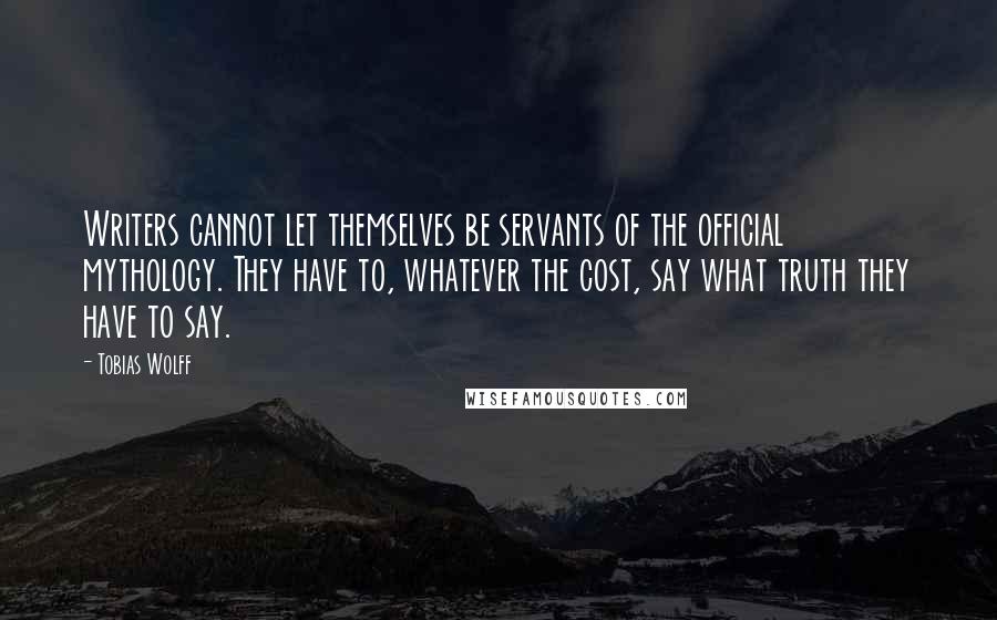 Tobias Wolff Quotes: Writers cannot let themselves be servants of the official mythology. They have to, whatever the cost, say what truth they have to say.