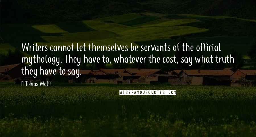 Tobias Wolff Quotes: Writers cannot let themselves be servants of the official mythology. They have to, whatever the cost, say what truth they have to say.