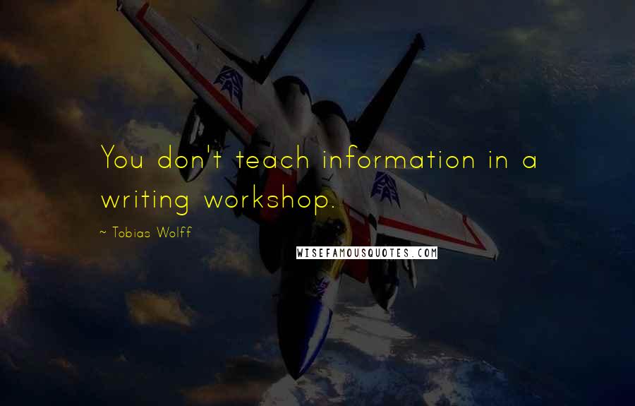 Tobias Wolff Quotes: You don't teach information in a writing workshop.