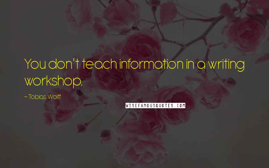 Tobias Wolff Quotes: You don't teach information in a writing workshop.