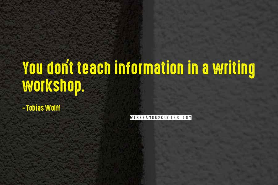 Tobias Wolff Quotes: You don't teach information in a writing workshop.