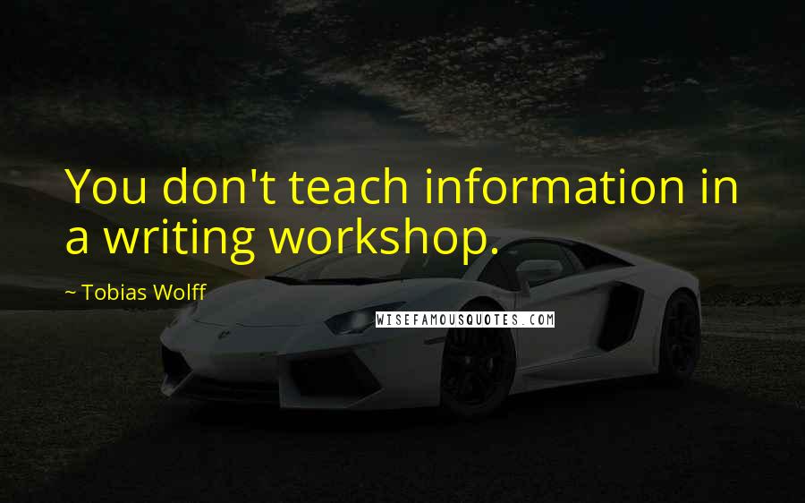 Tobias Wolff Quotes: You don't teach information in a writing workshop.