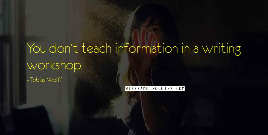 Tobias Wolff Quotes: You don't teach information in a writing workshop.
