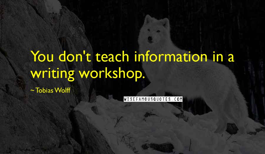 Tobias Wolff Quotes: You don't teach information in a writing workshop.