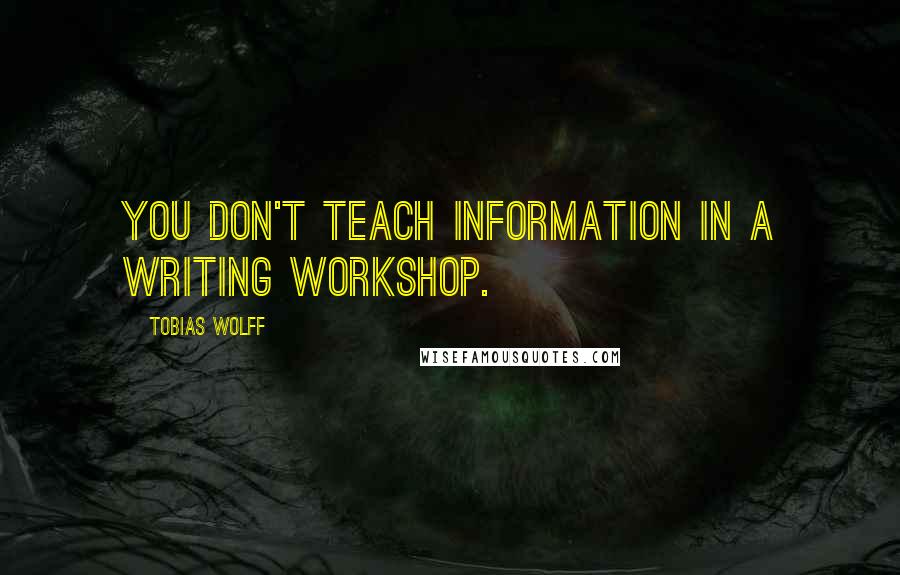 Tobias Wolff Quotes: You don't teach information in a writing workshop.