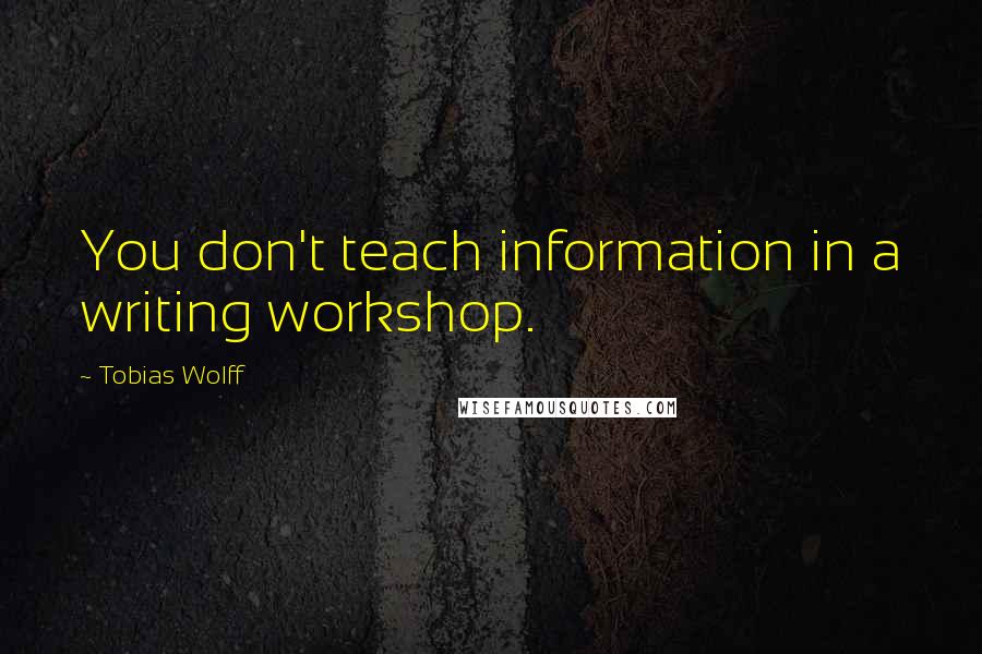 Tobias Wolff Quotes: You don't teach information in a writing workshop.