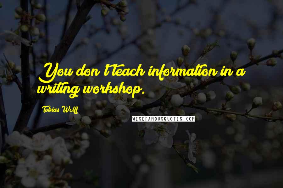 Tobias Wolff Quotes: You don't teach information in a writing workshop.