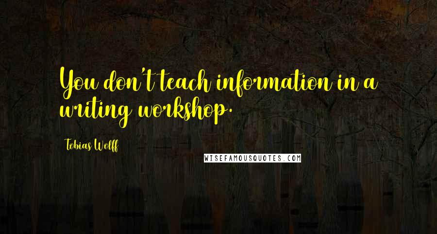 Tobias Wolff Quotes: You don't teach information in a writing workshop.
