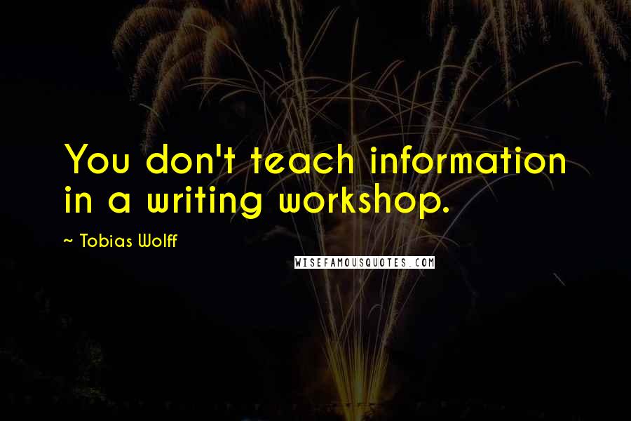 Tobias Wolff Quotes: You don't teach information in a writing workshop.