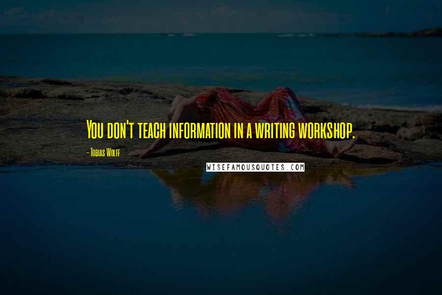 Tobias Wolff Quotes: You don't teach information in a writing workshop.