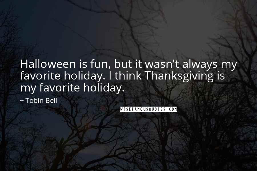 Tobin Bell Quotes: Halloween is fun, but it wasn't always my favorite holiday. I think Thanksgiving is my favorite holiday.