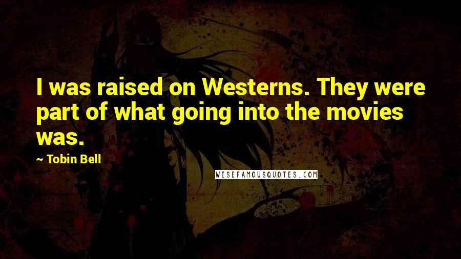 Tobin Bell Quotes: I was raised on Westerns. They were part of what going into the movies was.