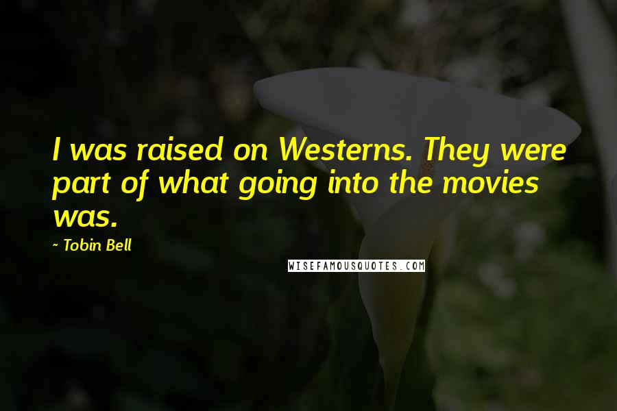 Tobin Bell Quotes: I was raised on Westerns. They were part of what going into the movies was.