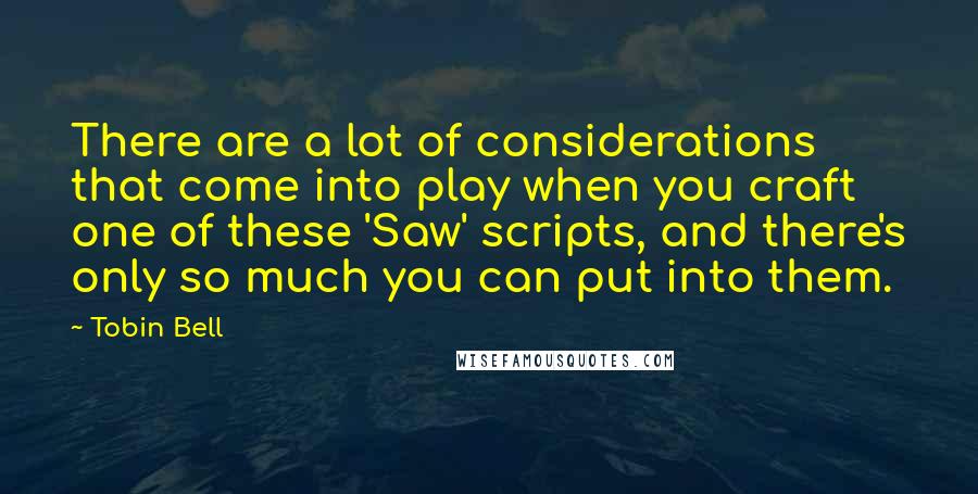 Tobin Bell Quotes: There are a lot of considerations that come into play when you craft one of these 'Saw' scripts, and there's only so much you can put into them.