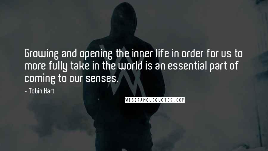 Tobin Hart Quotes: Growing and opening the inner life in order for us to more fully take in the world is an essential part of coming to our senses.