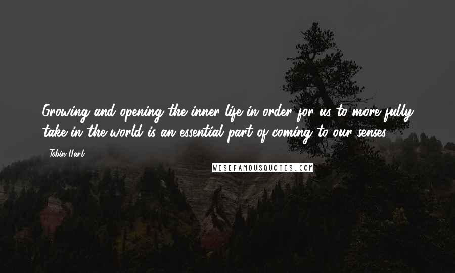 Tobin Hart Quotes: Growing and opening the inner life in order for us to more fully take in the world is an essential part of coming to our senses.