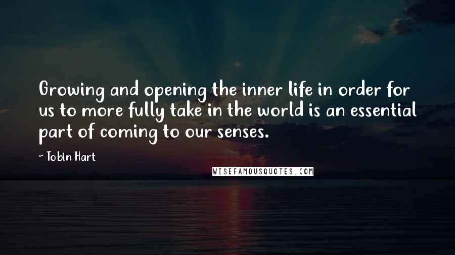 Tobin Hart Quotes: Growing and opening the inner life in order for us to more fully take in the world is an essential part of coming to our senses.