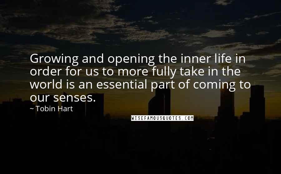 Tobin Hart Quotes: Growing and opening the inner life in order for us to more fully take in the world is an essential part of coming to our senses.