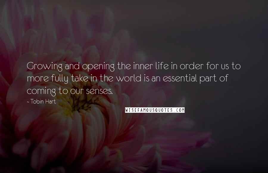 Tobin Hart Quotes: Growing and opening the inner life in order for us to more fully take in the world is an essential part of coming to our senses.