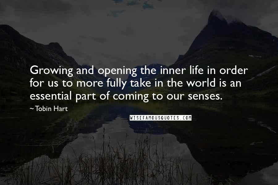 Tobin Hart Quotes: Growing and opening the inner life in order for us to more fully take in the world is an essential part of coming to our senses.