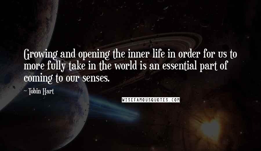 Tobin Hart Quotes: Growing and opening the inner life in order for us to more fully take in the world is an essential part of coming to our senses.