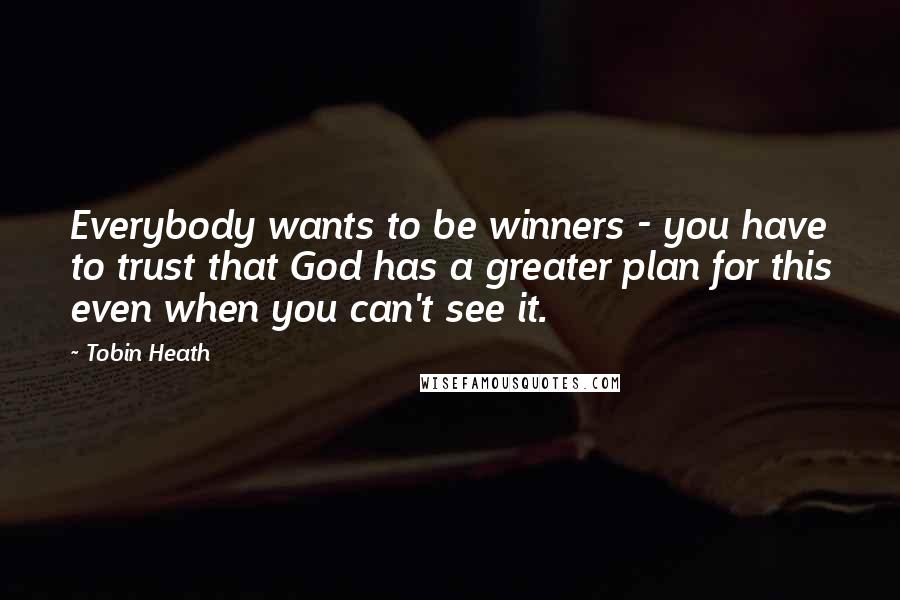 Tobin Heath Quotes: Everybody wants to be winners - you have to trust that God has a greater plan for this even when you can't see it.