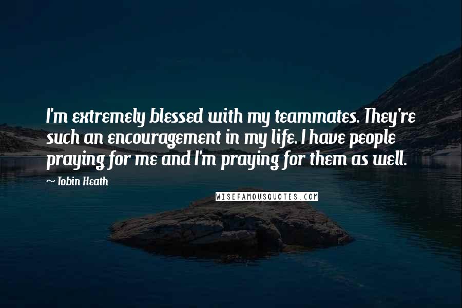 Tobin Heath Quotes: I'm extremely blessed with my teammates. They're such an encouragement in my life. I have people praying for me and I'm praying for them as well.