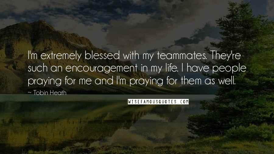 Tobin Heath Quotes: I'm extremely blessed with my teammates. They're such an encouragement in my life. I have people praying for me and I'm praying for them as well.