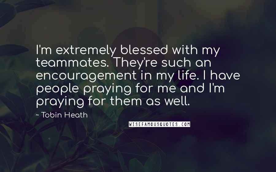 Tobin Heath Quotes: I'm extremely blessed with my teammates. They're such an encouragement in my life. I have people praying for me and I'm praying for them as well.