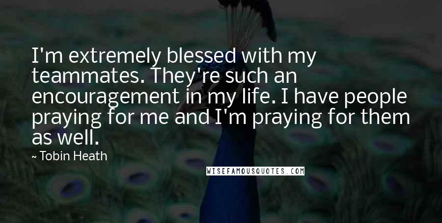 Tobin Heath Quotes: I'm extremely blessed with my teammates. They're such an encouragement in my life. I have people praying for me and I'm praying for them as well.