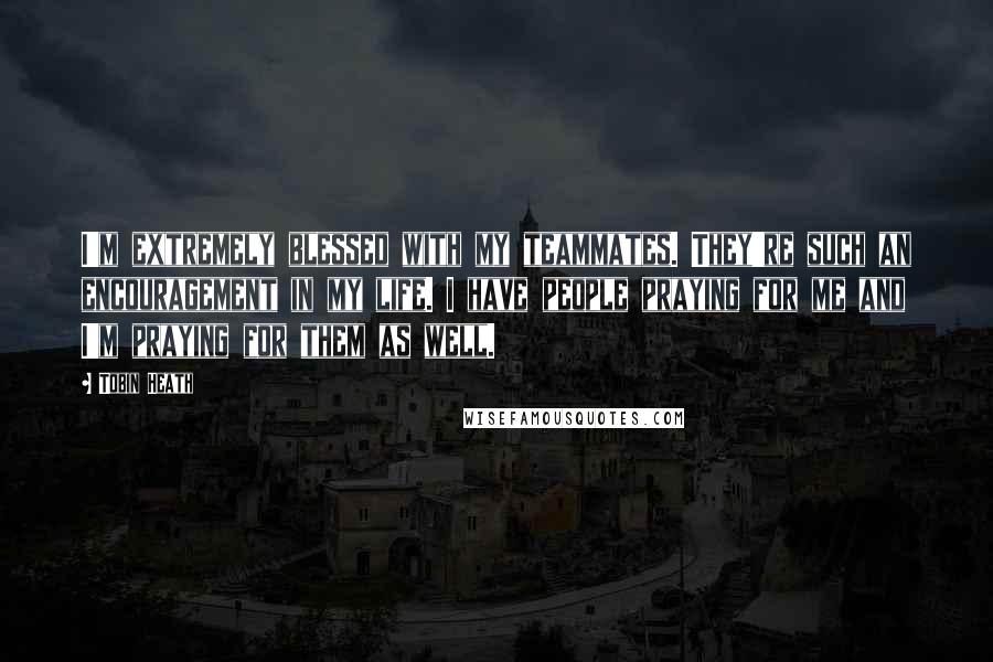 Tobin Heath Quotes: I'm extremely blessed with my teammates. They're such an encouragement in my life. I have people praying for me and I'm praying for them as well.